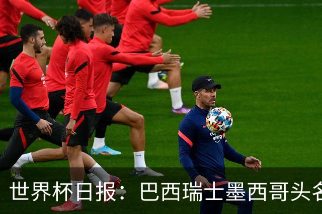世界杯日报：巴西瑞士墨西哥头名晋级 韩国意外输球出线待定