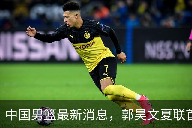 中国男篮最新消息，郭昊文夏联首秀4分3助 U17男篮世界第10名收官