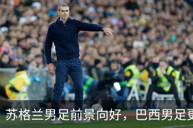 苏格兰男足前景向好，巴西男足更注重比赛控场！