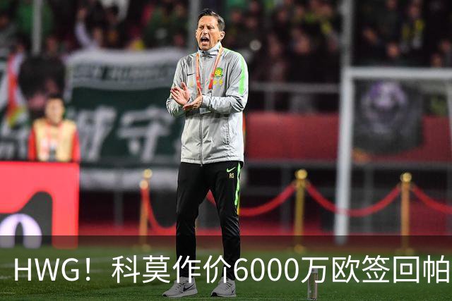 HWG！科莫作价6000万欧签回帕斯 皇马仍保留回购条款